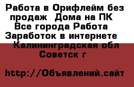 Работа в Орифлейм без продаж. Дома на ПК - Все города Работа » Заработок в интернете   . Калининградская обл.,Советск г.